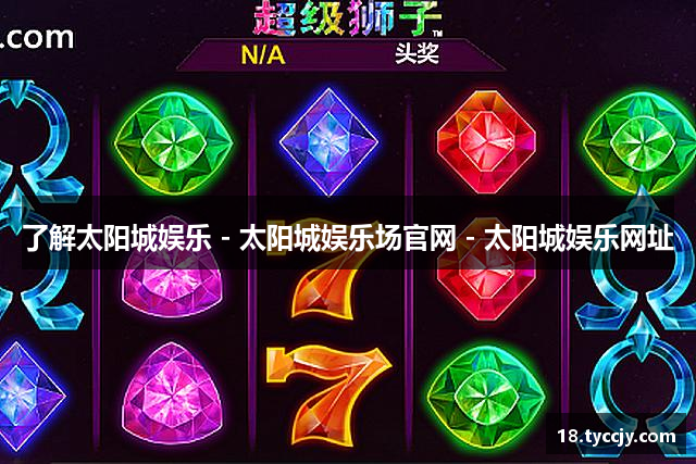 了解太阳城娱乐 - 太阳城娱乐场官网 - 太阳城娱乐网址